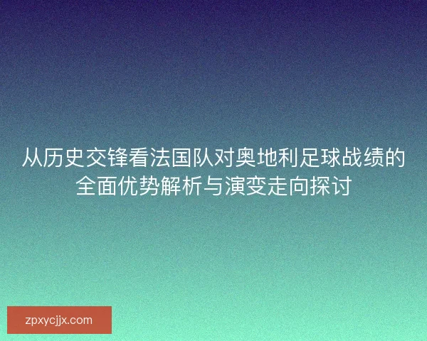 从历史交锋看法国队对奥地利足球战绩的全面优势解析与演变走向探讨
