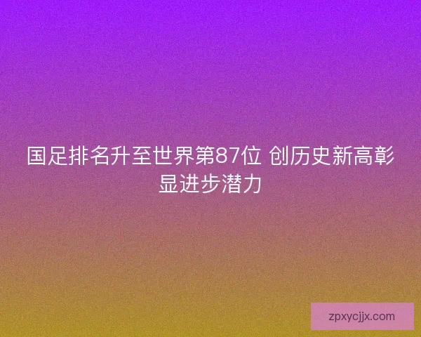 国足排名升至世界第87位 创历史新高彰显进步潜力