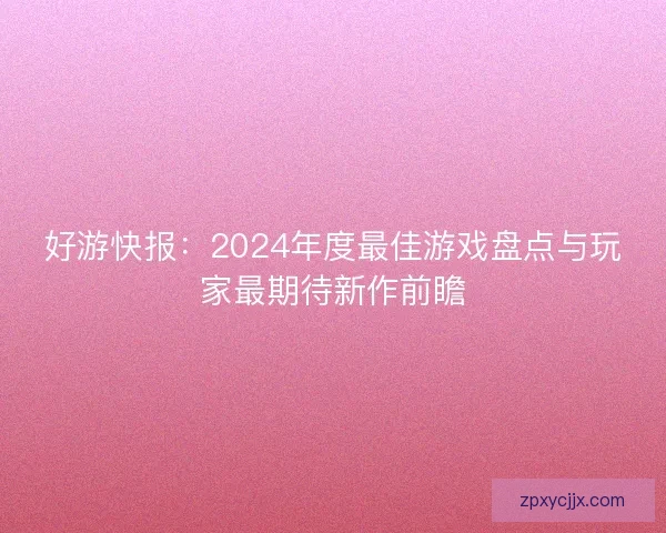 好游快报：2024年度最佳游戏盘点与玩家最期待新作前瞻