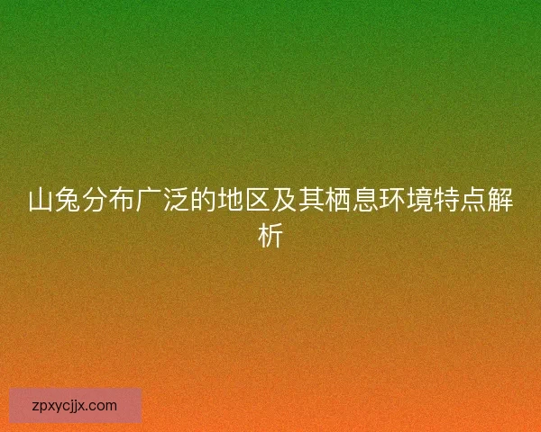 山兔分布广泛的地区及其栖息环境特点解析