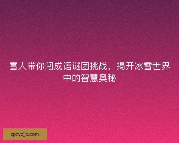 雪人带你闯成语谜团挑战，揭开冰雪世界中的智慧奥秘