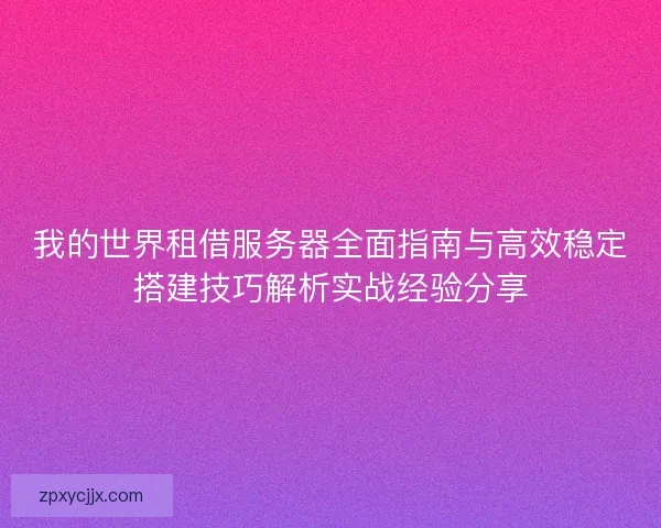 我的世界租借服务器全面指南与高效稳定搭建技巧解析实战经验分享