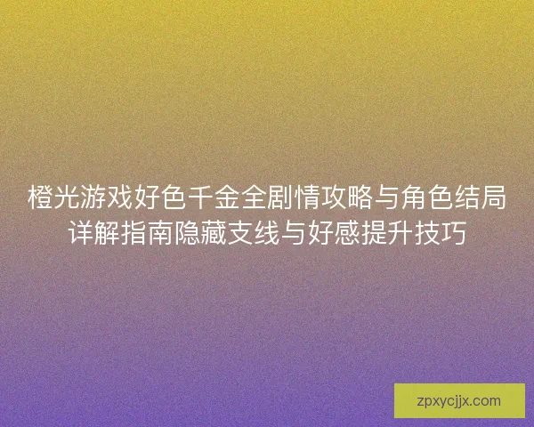 橙光游戏好色千金全剧情攻略与角色结局详解指南隐藏支线与好感提升技巧