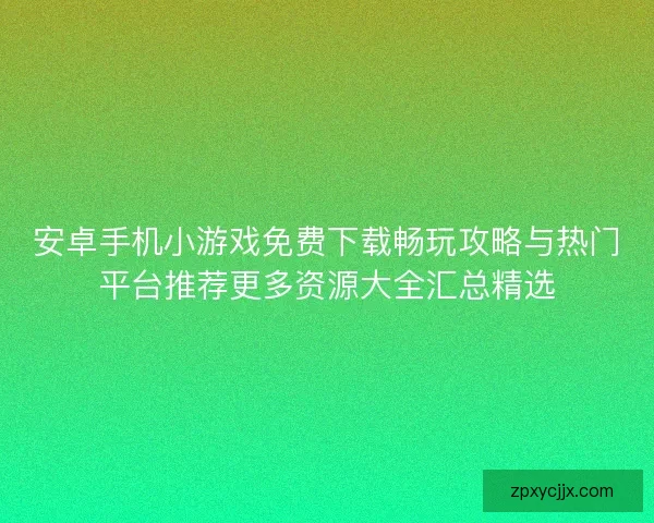 安卓手机小游戏免费下载畅玩攻略与热门平台推荐更多资源大全汇总精选