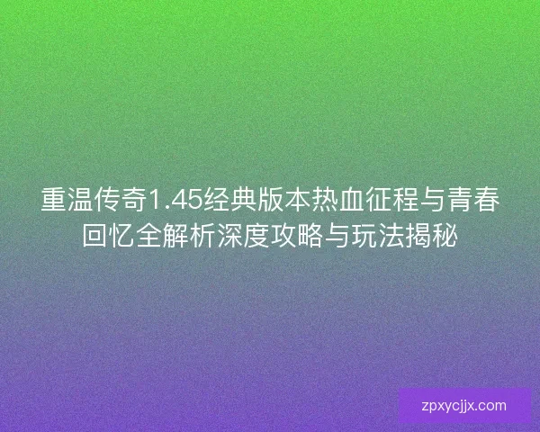 重温传奇1.45经典版本热血征程与青春回忆全解析深度攻略与玩法揭秘
