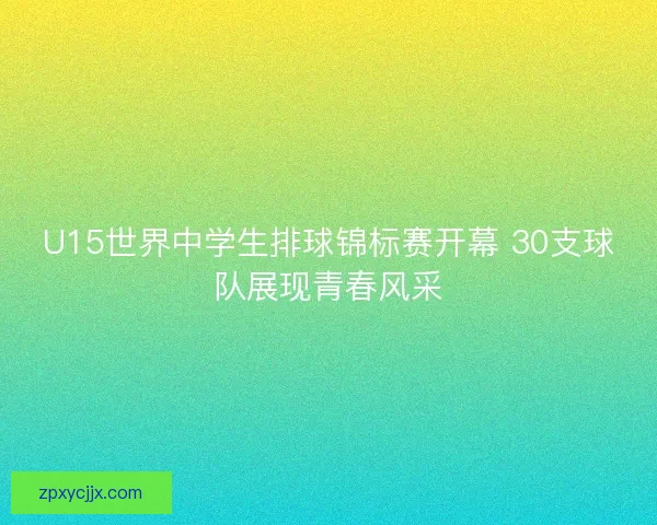 U15世界中学生排球锦标赛开幕 30支球队展现青春风采