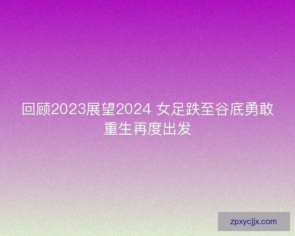 回顾2023展望2024 女足跌至谷底勇敢重生再度出发