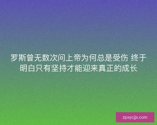 罗斯曾无数次问上帝为何总是受伤 终于明白只有坚持才能迎来真正的成长