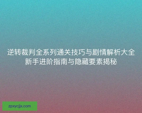 逆转裁判全系列通关技巧与剧情解析大全新手进阶指南与隐藏要素揭秘