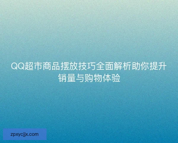 QQ超市商品摆放技巧全面解析助你提升销量与购物体验