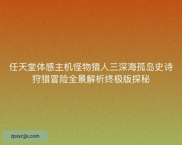 任天堂体感主机怪物猎人三深海孤岛史诗狩猎冒险全景解析终极版探秘