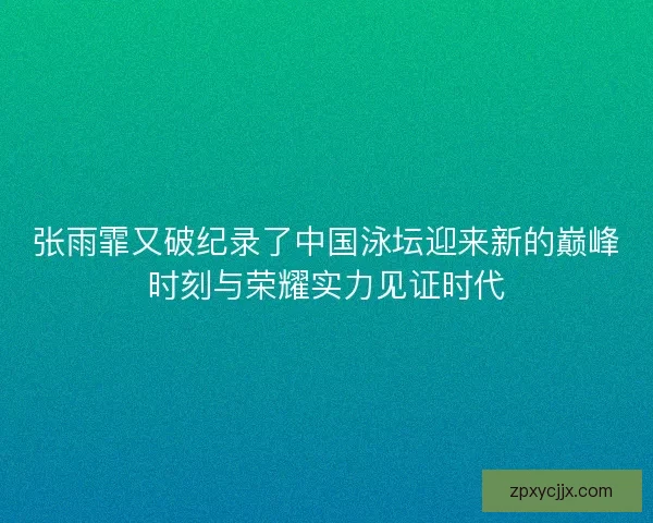 张雨霏又破纪录了中国泳坛迎来新的巅峰时刻与荣耀实力见证时代