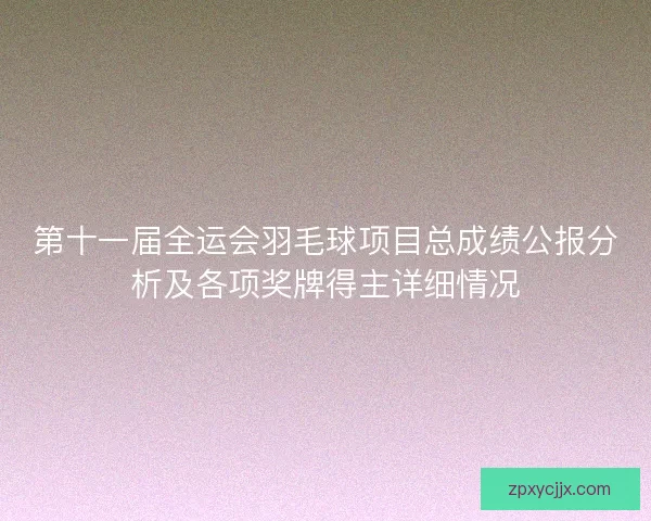 第十一届全运会羽毛球项目总成绩公报分析及各项奖牌得主详细情况