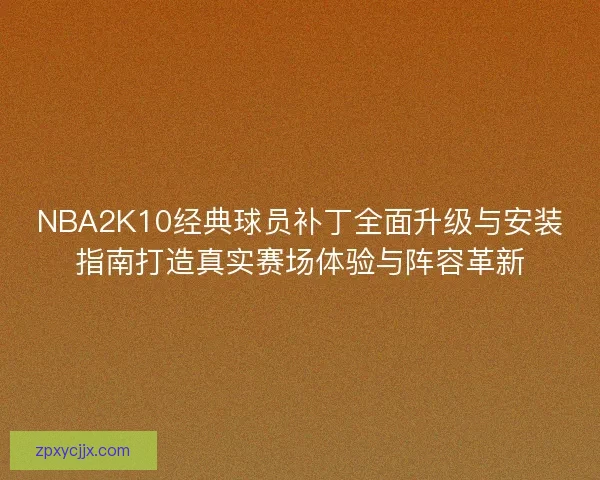NBA2K10经典球员补丁全面升级与安装指南打造真实赛场体验与阵容革新
