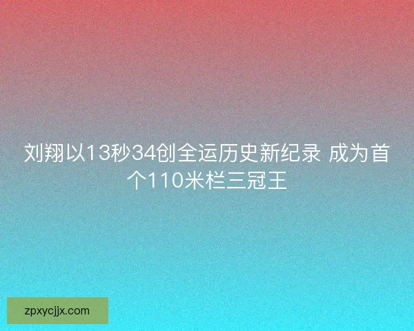 刘翔以13秒34创全运历史新纪录 成为首个110米栏三冠王