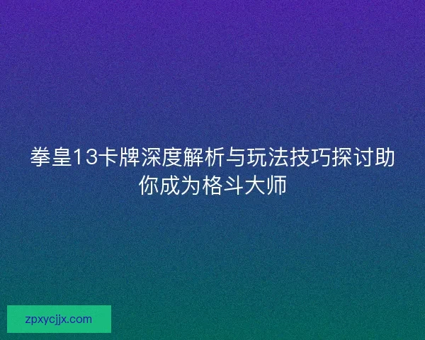 拳皇13卡牌深度解析与玩法技巧探讨助你成为格斗大师