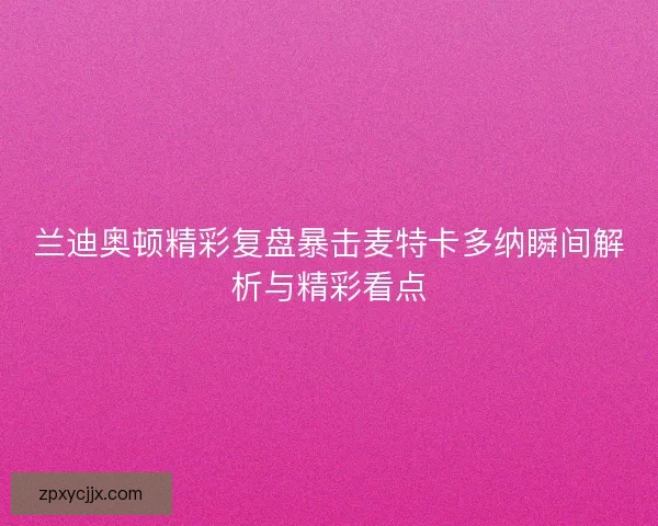 兰迪奥顿精彩复盘暴击麦特卡多纳瞬间解析与精彩看点