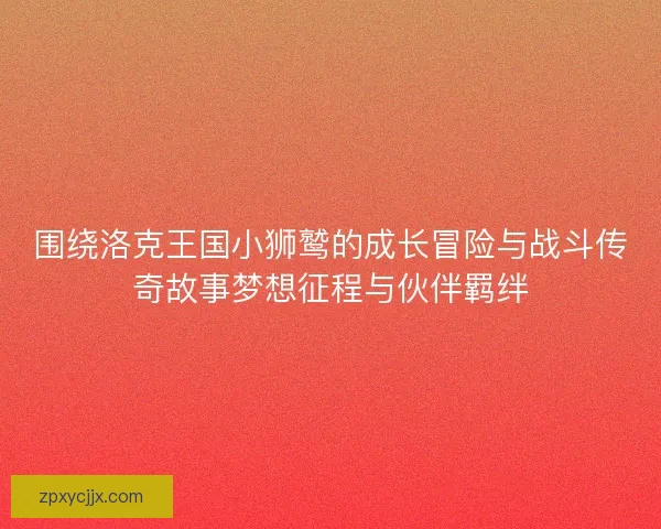围绕洛克王国小狮鹫的成长冒险与战斗传奇故事梦想征程与伙伴羁绊