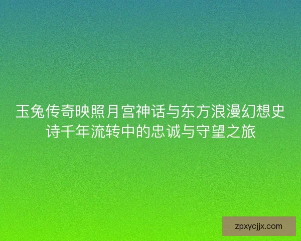 玉兔传奇映照月宫神话与东方浪漫幻想史诗千年流转中的忠诚与守望之旅