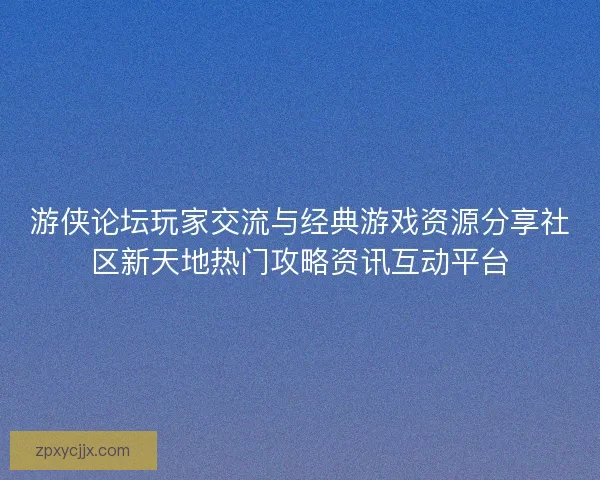 游侠论坛玩家交流与经典游戏资源分享社区新天地热门攻略资讯互动平台
