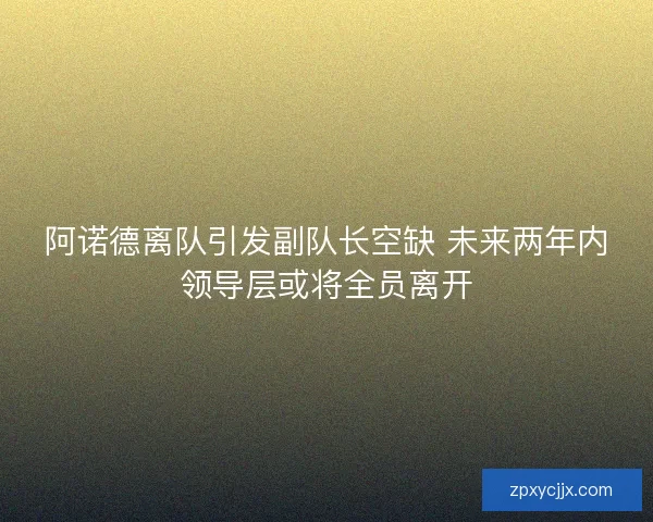 阿诺德离队引发副队长空缺 未来两年内领导层或将全员离开