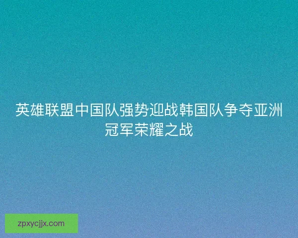 英雄联盟中国队强势迎战韩国队争夺亚洲冠军荣耀之战