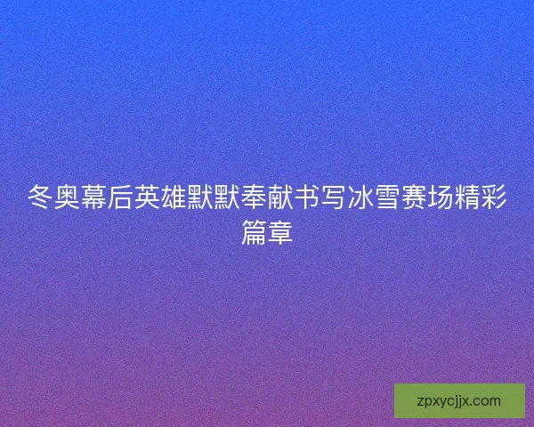冬奥幕后英雄默默奉献书写冰雪赛场精彩篇章
