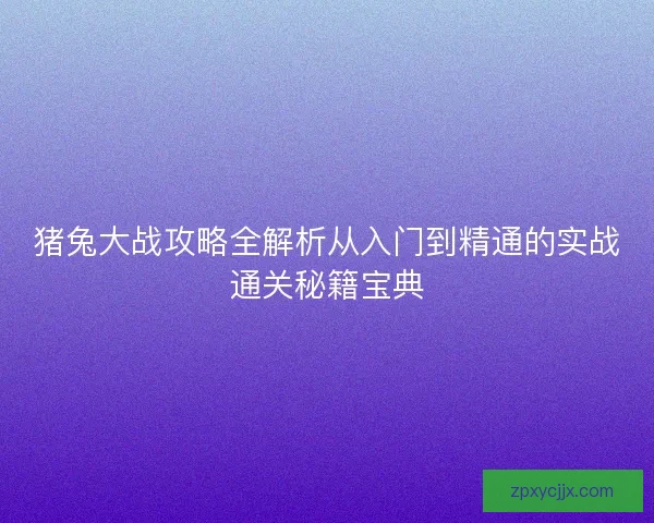猪兔大战攻略全解析从入门到精通的实战通关秘籍宝典