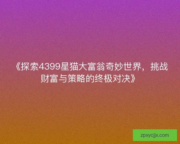 《探索4399星猫大富翁奇妙世界，挑战财富与策略的终极对决》