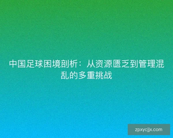 中国足球困境剖析：从资源匮乏到管理混乱的多重挑战