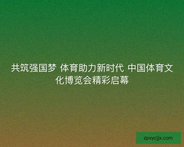 共筑强国梦 体育助力新时代 中国体育文化博览会精彩启幕