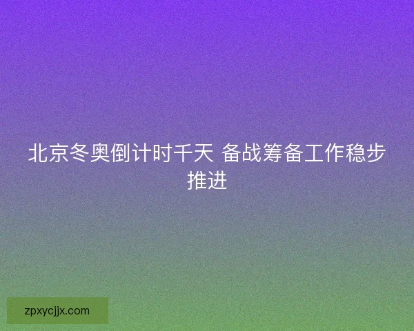 北京冬奥倒计时千天 备战筹备工作稳步推进