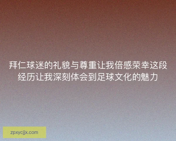 拜仁球迷的礼貌与尊重让我倍感荣幸这段经历让我深刻体会到足球文化的魅力