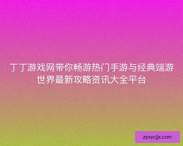 丁丁游戏网带你畅游热门手游与经典端游世界最新攻略资讯大全平台
