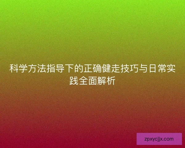 科学方法指导下的正确健走技巧与日常实践全面解析